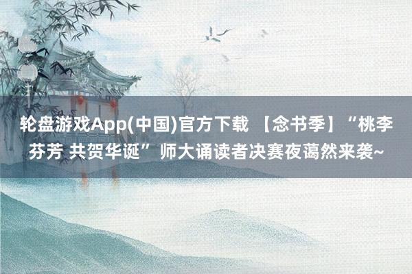 轮盘游戏App(中国)官方下载 【念书季】“桃李芬芳 共贺华诞” 师大诵读者决赛夜蔼然来袭~
