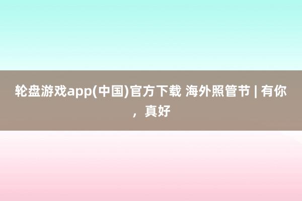 轮盘游戏app(中国)官方下载 海外照管节 | 有你，<a href=