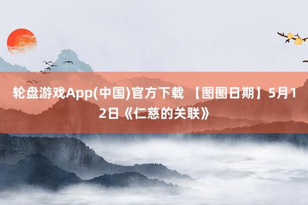 轮盘游戏App(中国)官方下载 【图图日期】5月12日《仁慈的关联》