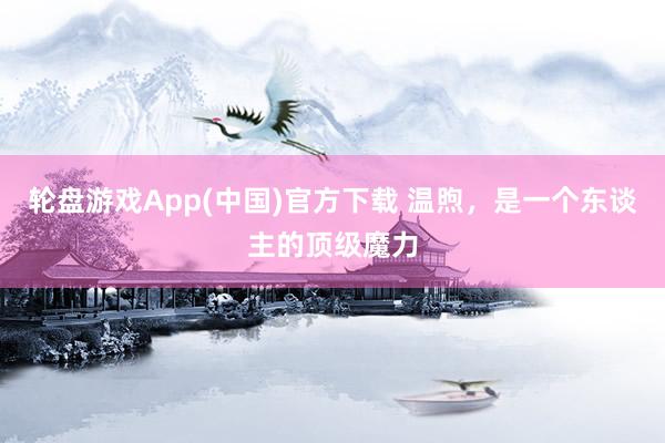 轮盘游戏App(中国)官方下载 温煦，是一个东谈主的顶级魔力