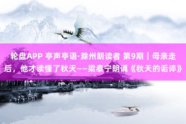 轮盘APP 亭声亭语·滁州朗读者 第9期|母亲走后,他才读懂了秋天——梁泰宁朗诵《秋天的诟谇》