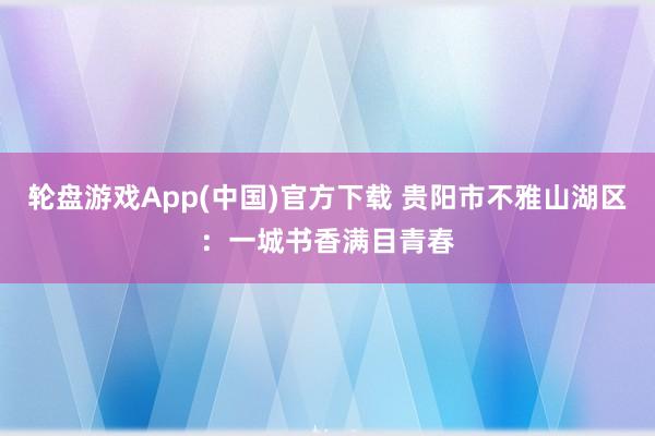 轮盘游戏App(中国)官方下载 贵阳市不雅山湖区：一城书香满目青春