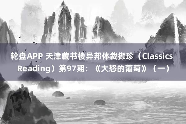 轮盘APP 天津藏书楼异邦体裁撷珍（Classics Reading）第97期：《大怒的葡萄》（一）