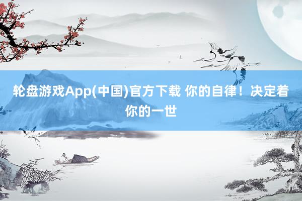 轮盘游戏App(中国)官方下载 你的自律！决定着你的一世