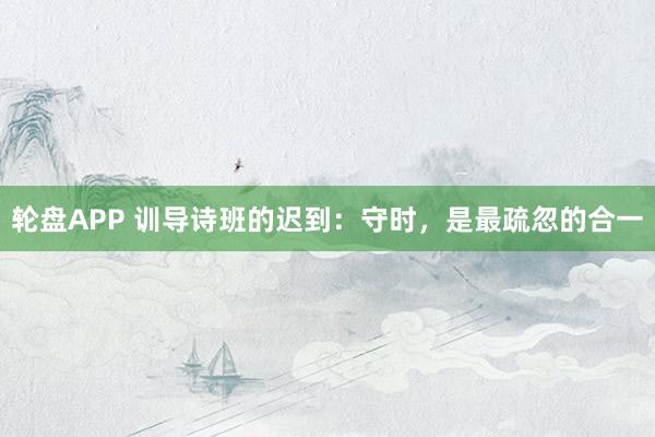 轮盘APP 训导诗班的迟到：守时，是最疏忽的合一
