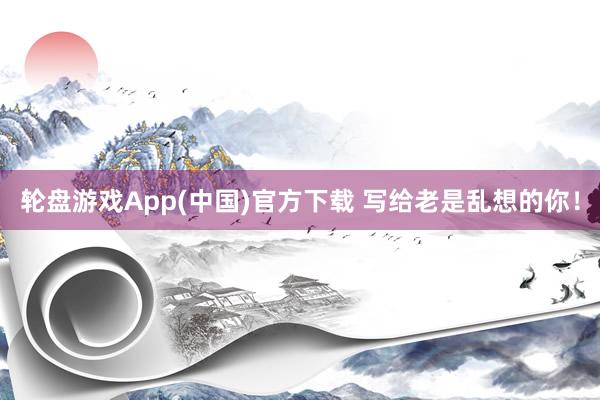 轮盘游戏App(中国)官方下载 写给老是乱想的你！