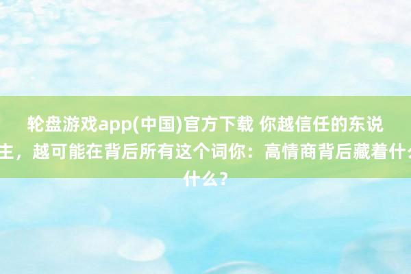 轮盘游戏app(中国)官方下载 你越信任的东说念主，越可能在背后所有这个词你：高情商背后藏着什么？