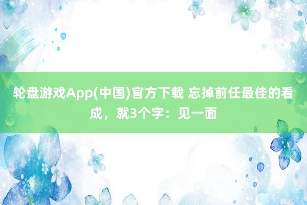 轮盘游戏App(中国)官方下载 忘掉前任最佳的看成,就3个字:见一面