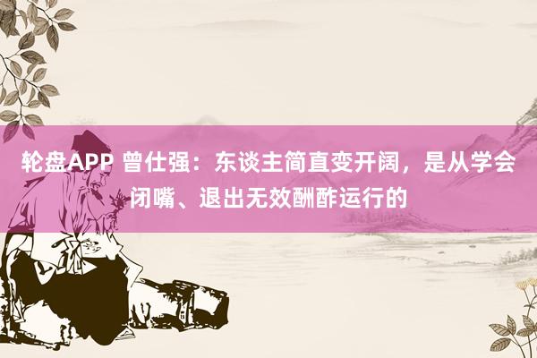 轮盘APP 曾仕强:东谈主简直变开阔,是从学会闭嘴、退出无效酬酢运行的