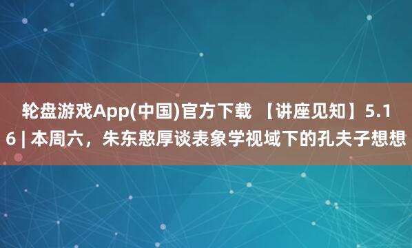 轮盘游戏App(中国)官方下载 【讲座见知】5.16 | 本周六，朱东憨厚谈表象学视域下的孔夫子想想