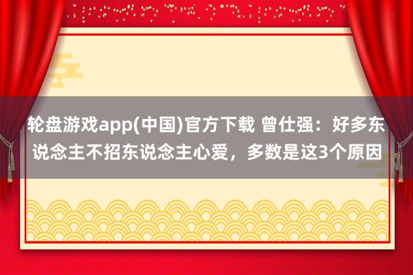 轮盘游戏app(中国)官方下载 曾仕强：好多东说念主不招东说念主心爱，多数是这3个原因