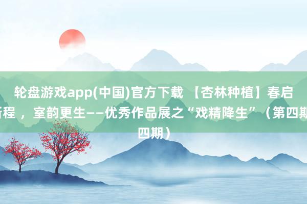 轮盘游戏app(中国)官方下载 【杏林种植】春启新程 ，室韵更生——优秀作品展之“戏精降生”（第四期）