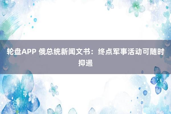 轮盘APP 俄总统新闻文书：终点军事活动可随时抑遏