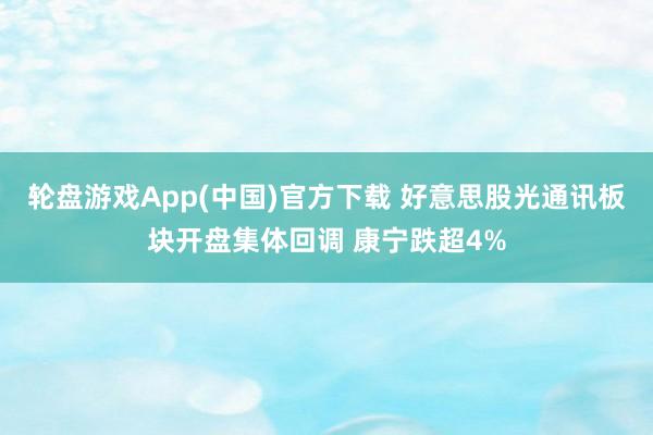 轮盘游戏App(中国)官方下载 好意思股光通讯板块开盘集体回调 康宁跌超4%