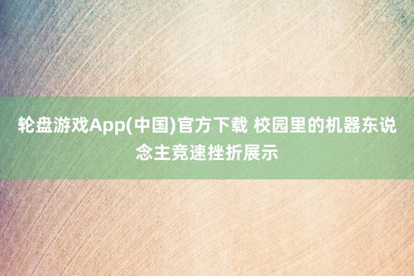 轮盘游戏App(中国)官方下载 校园里的机器东说念主竞速挫折展示