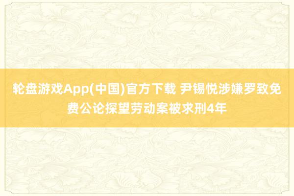 轮盘游戏App(中国)官方下载 尹锡悦涉嫌罗致免费公论探望劳动案被求刑4年