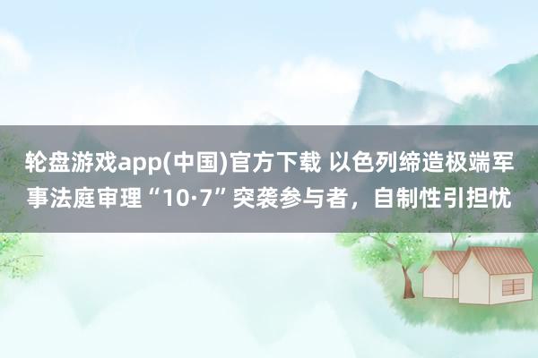 轮盘游戏app(中国)官方下载 以色列缔造极端军事法庭审理“10·7”突袭参与者，自制性引担忧