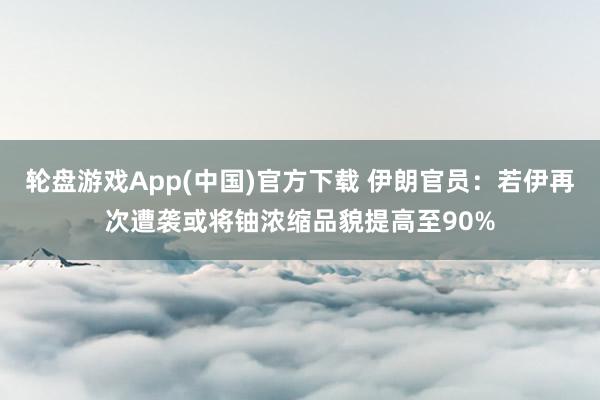轮盘游戏App(中国)官方下载 伊朗官员：若伊再次遭袭或将铀浓缩品貌提高至90%