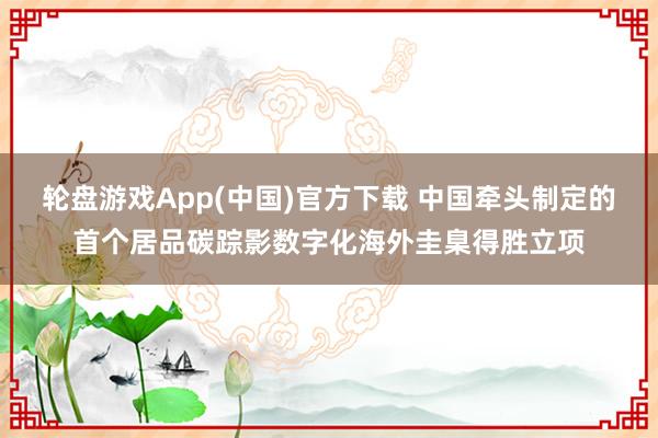 轮盘游戏App(中国)官方下载 中国牵头制定的首个居品碳踪影数字化海外圭臬得胜立项
