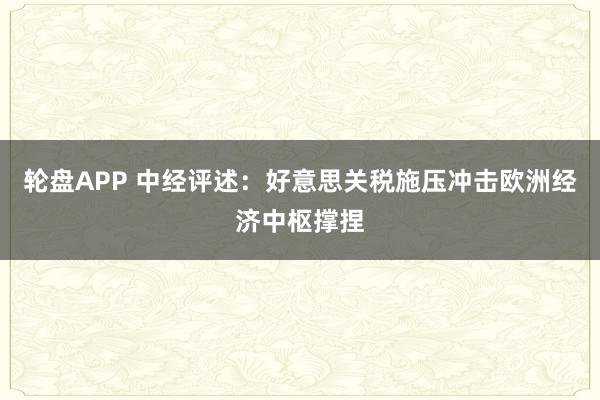 轮盘APP 中经评述：好意思关税施压冲击欧洲经济中枢撑捏