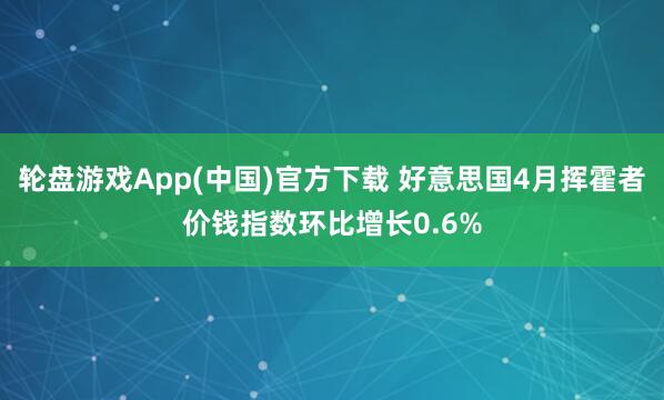 轮盘游戏App(中国)官方下载 好意思国4月挥霍者价钱指数环比增长0.6%