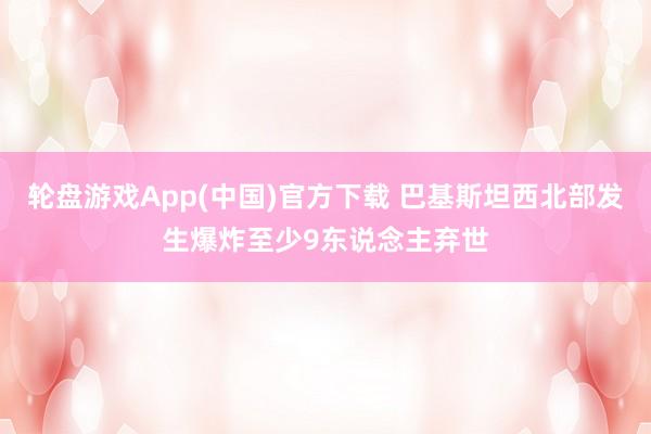 轮盘游戏App(中国)官方下载 巴基斯坦西北部发生爆炸至少9东说念主弃世