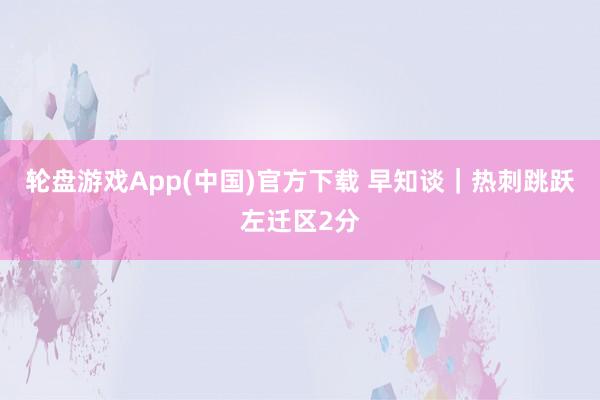 轮盘游戏App(中国)官方下载 早知谈｜热刺跳跃左迁区2分
