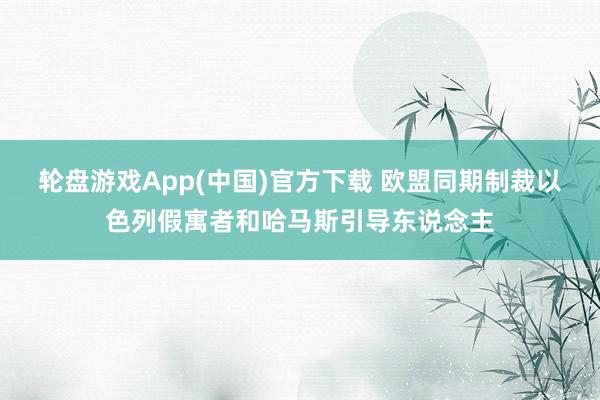 轮盘游戏App(中国)官方下载 欧盟同期制裁以色列假寓者和哈马斯引导东说念主