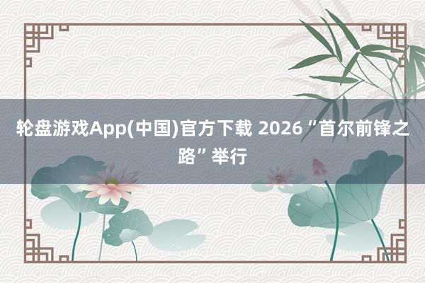 轮盘游戏App(中国)官方下载 2026“首尔前锋之路”举行