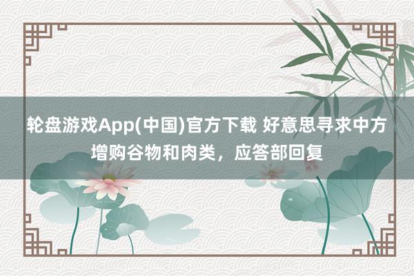 轮盘游戏App(中国)官方下载 好意思寻求中方增购谷物和肉类，应答部回复