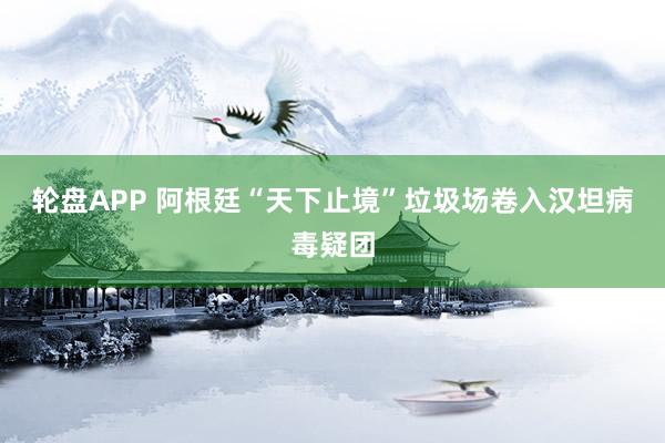 轮盘APP 阿根廷“天下止境”垃圾场卷入汉坦病毒疑团