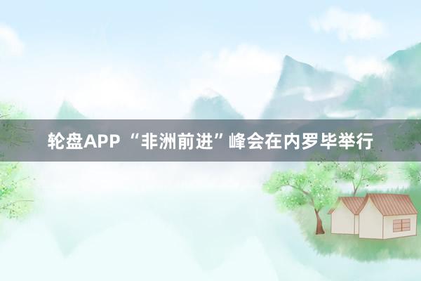 轮盘APP “非洲前进”峰会在内罗毕举行