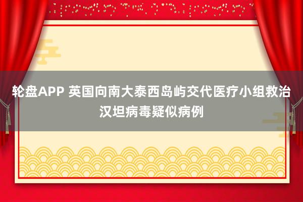 轮盘APP 英国向南大泰西岛屿交代医疗小组救治汉坦病毒疑似病例