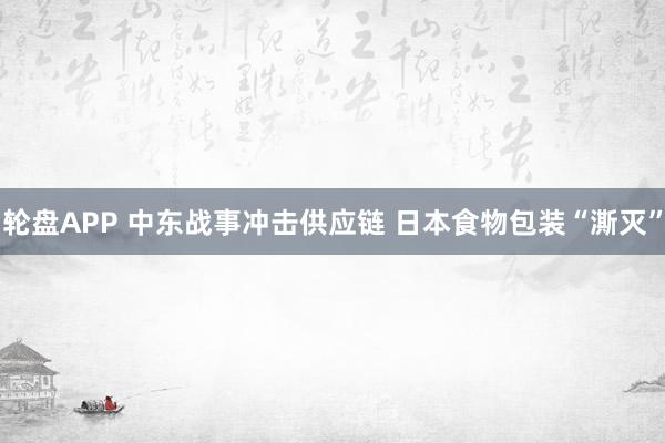 轮盘APP 中东战事冲击供应链 日本食物包装“澌灭”