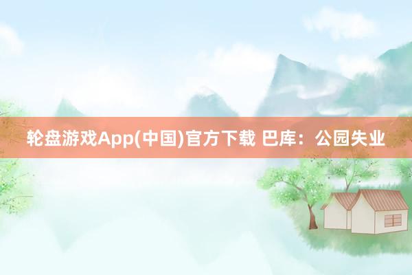 轮盘游戏App(中国)官方下载 巴库：公园失业
