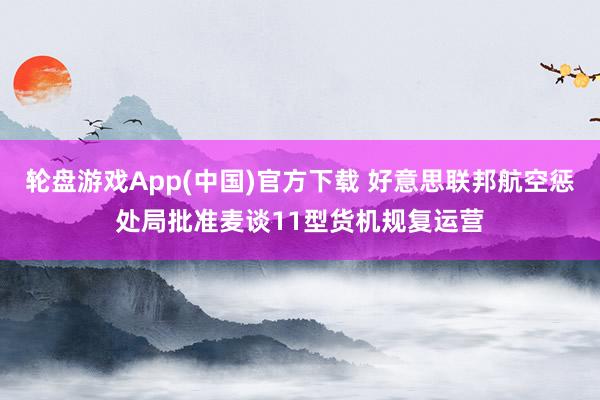 轮盘游戏App(中国)官方下载 好意思联邦航空惩处局批准麦谈11型货机规复运营