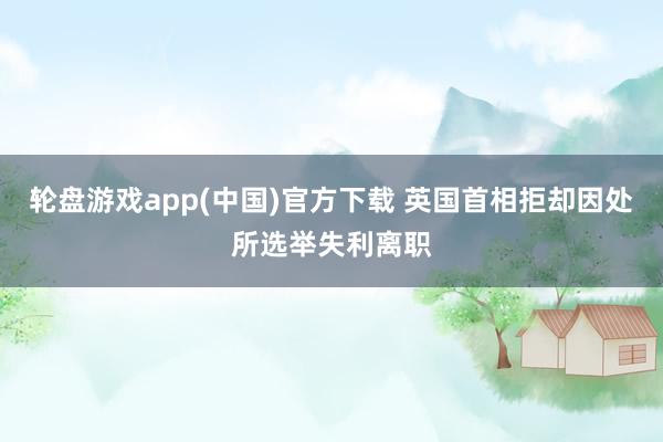 轮盘游戏app(中国)官方下载 英国首相拒却因处所选举失利离职