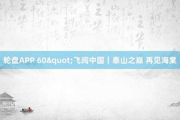 轮盘APP 60"飞阅中国｜泰山之巅 再见海棠