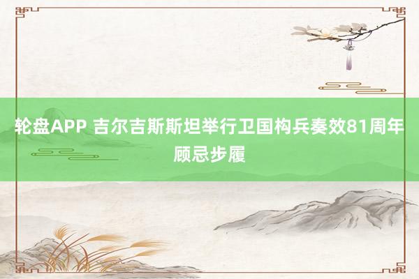 轮盘APP 吉尔吉斯斯坦举行卫国构兵奏效81周年顾忌步履
