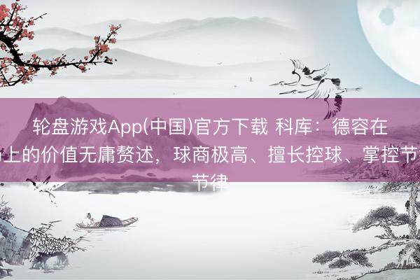 轮盘游戏App(中国)官方下载 科库：德容在场上的价值无庸赘述，球商极高、擅长控球、掌控节律