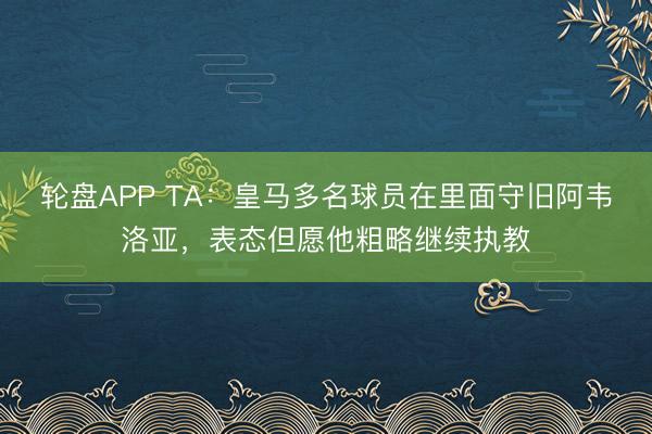 轮盘APP TA：皇马多名球员在里面守旧阿韦洛亚，表态但愿他粗略继续执教