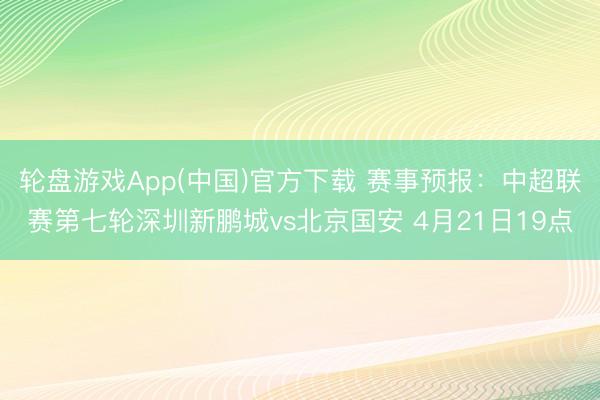轮盘游戏App(中国)官方下载 赛事预报：中超联赛第七轮深圳新鹏城vs北京国安 4月21日19点