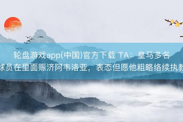 轮盘游戏app(中国)官方下载 TA：皇马多名球员在里面赈济阿韦洛亚，表态但愿他粗略络续执教