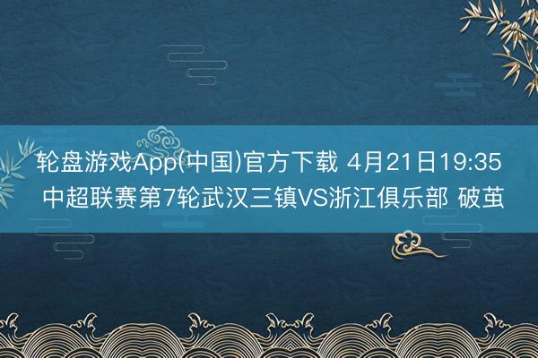 轮盘游戏App(中国)官方下载 4月21日19:35 中超联赛第7轮武汉三镇VS浙江俱乐部 破茧