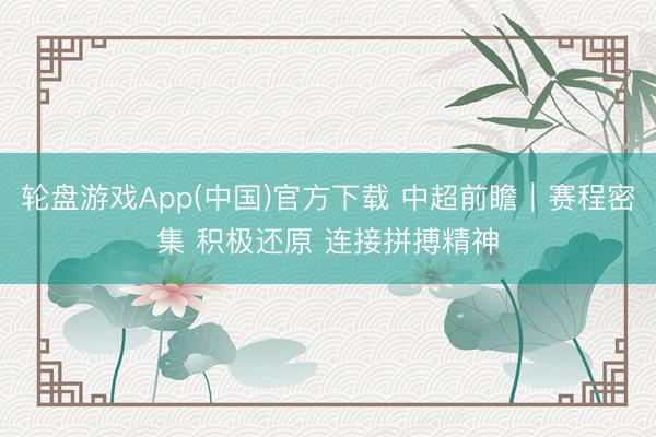 轮盘游戏App(中国)官方下载 中超前瞻｜赛程密集 积极还原 连接拼搏精神