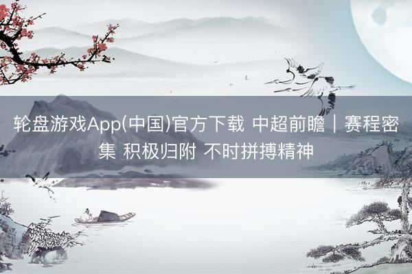 轮盘游戏App(中国)官方下载 中超前瞻｜赛程密集 积极归附 不时拼搏精神