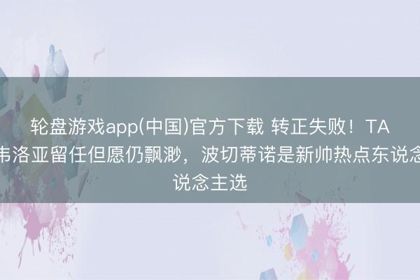轮盘游戏app(中国)官方下载 转正失败！TA：阿韦洛亚留任但愿仍飘渺，波切蒂诺是新帅热点东说念主选