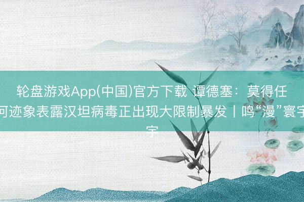 轮盘游戏App(中国)官方下载 谭德塞：莫得任何迹象表露汉坦病毒正出现大限制暴发丨鸣“漫”寰宇