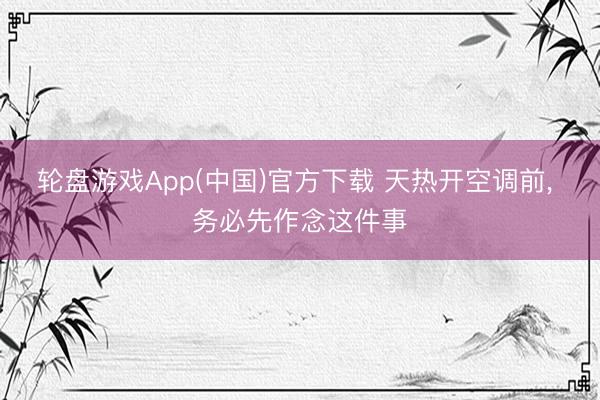 轮盘游戏App(中国)官方下载 天热开空调前， 务必先作念这件事