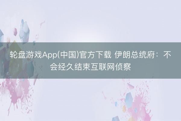 轮盘游戏App(中国)官方下载 伊朗总统府：不会经久结束互联网侦察